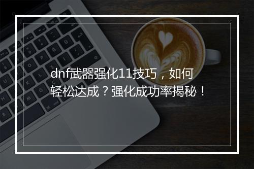 dnf武器强化11技巧，如何轻松达成？强化成功率揭秘！