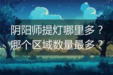阴阳师提灯哪里多？哪个区域数量最多？
