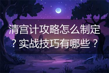清宫计攻略怎么制定？实战技巧有哪些？