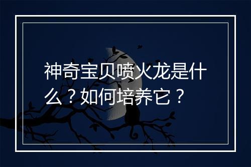 神奇宝贝喷火龙是什么？如何培养它？