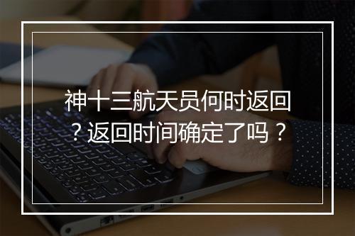 神十三航天员何时返回？返回时间确定了吗？