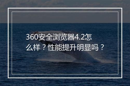 360安全浏览器4.2怎么样？性能提升明显吗？