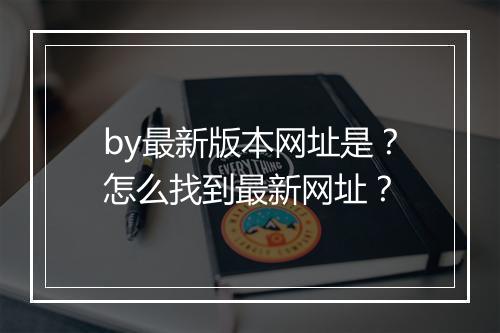 by最新版本网址是？怎么找到最新网址？