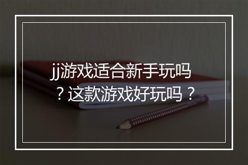 jj游戏适合新手玩吗？这款游戏好玩吗？