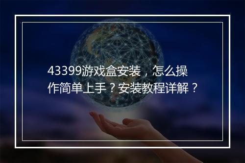 43399游戏盒安装，怎么操作简单上手？安装教程详解？