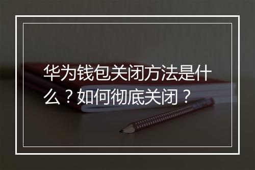 华为钱包关闭方法是什么？如何彻底关闭？