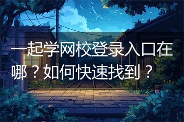 一起学网校登录入口在哪？如何快速找到？