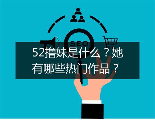 52撸妹是什么？她有哪些热门作品？