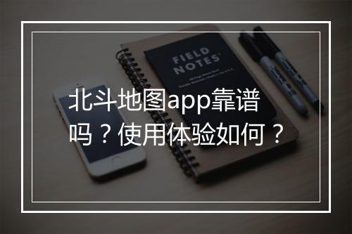 北斗地图app靠谱吗？使用体验如何？