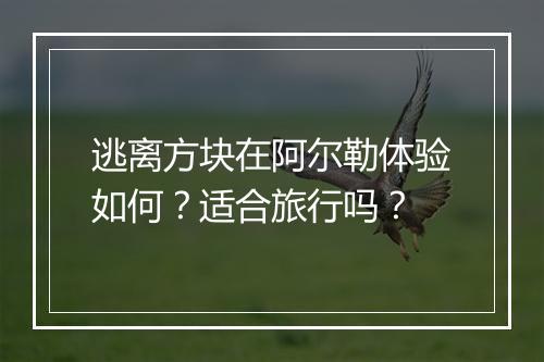 逃离方块在阿尔勒体验如何？适合旅行吗？