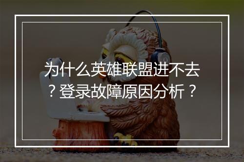 为什么英雄联盟进不去？登录故障原因分析？