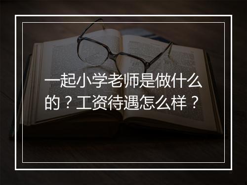 一起小学老师是做什么的？工资待遇怎么样？