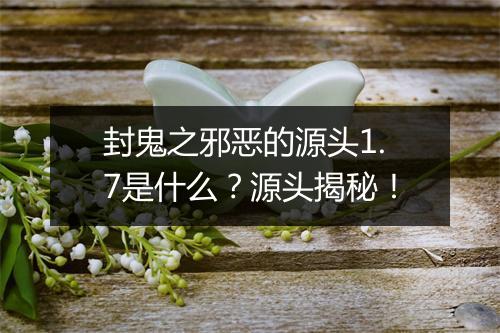 封鬼之邪恶的源头1.7是什么？源头揭秘！