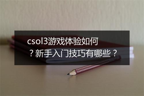 csol3游戏体验如何？新手入门技巧有哪些？