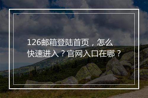 126邮箱登陆首页，怎么快速进入？官网入口在哪？