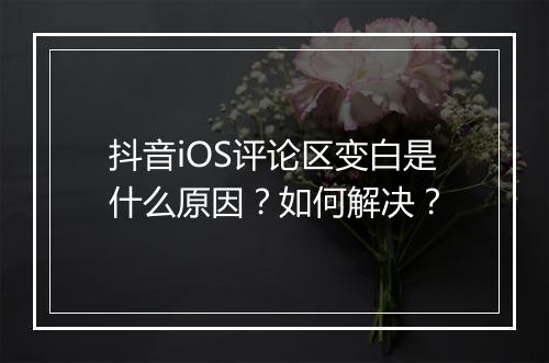 抖音iOS评论区变白是什么原因？如何解决？