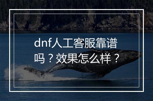 dnf人工客服靠谱吗？效果怎么样？