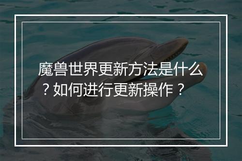 魔兽世界更新方法是什么？如何进行更新操作？