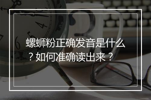 螺蛳粉正确发音是什么？如何准确读出来？