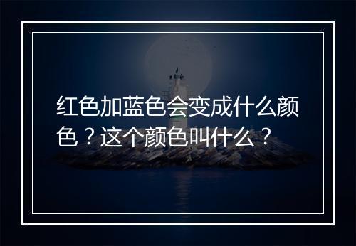 红色加蓝色会变成什么颜色？这个颜色叫什么？