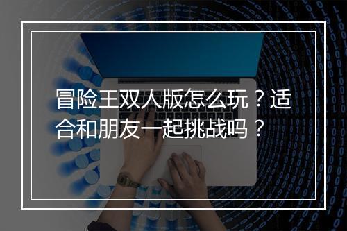 冒险王双人版怎么玩？适合和朋友一起挑战吗？