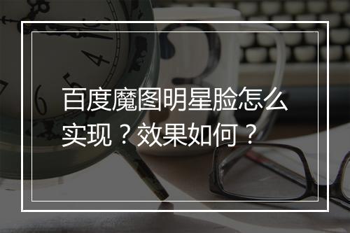 百度魔图明星脸怎么实现？效果如何？