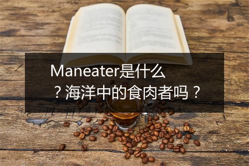 Maneater是什么？海洋中的食肉者吗？