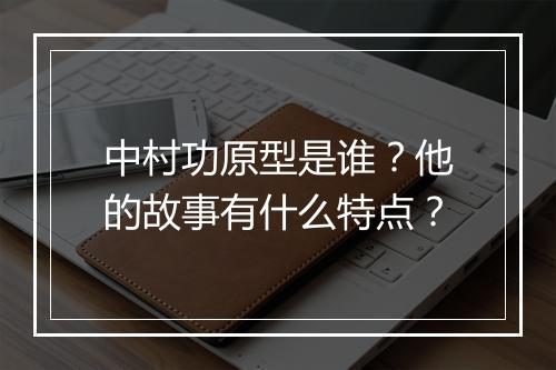 中村功原型是谁？他的故事有什么特点？