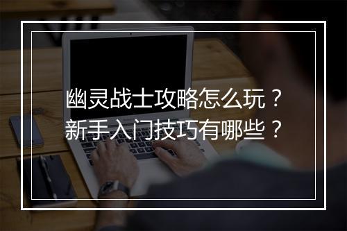 幽灵战士攻略怎么玩？新手入门技巧有哪些？