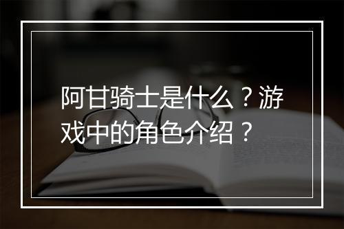 阿甘骑士是什么？游戏中的角色介绍？