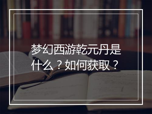 梦幻西游乾元丹是什么？如何获取？