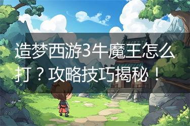 造梦西游3牛魔王怎么打？攻略技巧揭秘！
