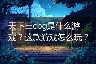 天下三cbg是什么游戏？这款游戏怎么玩？