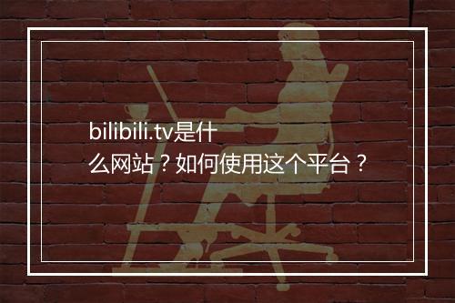 bilibili.tv是什么网站？如何使用这个平台？