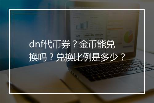 dnf代币券？金币能兑换吗？兑换比例是多少？