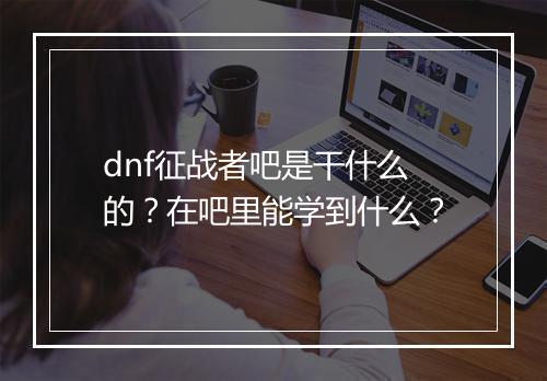 dnf征战者吧是干什么的？在吧里能学到什么？