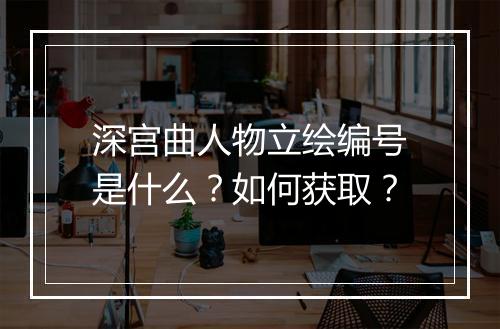 深宫曲人物立绘编号是什么？如何获取？