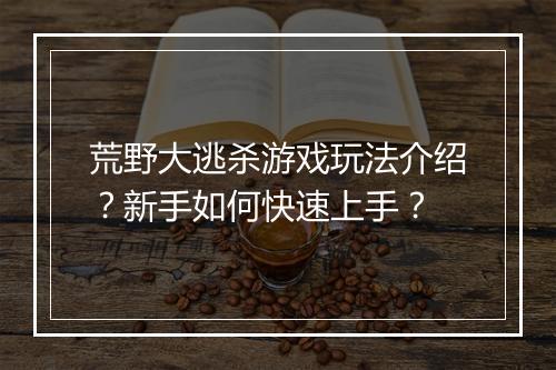 荒野大逃杀游戏玩法介绍？新手如何快速上手？