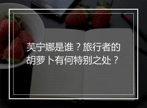芙宁娜是谁？旅行者的胡萝卜有何特别之处？
