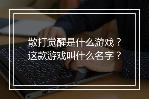 散打觉醒是什么游戏？这款游戏叫什么名字？