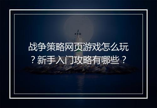 战争策略网页游戏怎么玩？新手入门攻略有哪些？