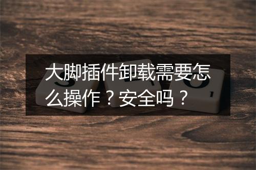 大脚插件卸载需要怎么操作？安全吗？