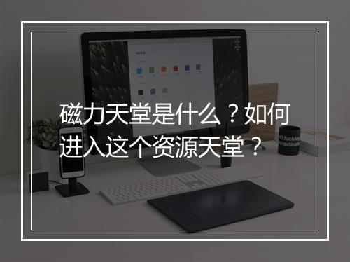 磁力天堂是什么？如何进入这个资源天堂？