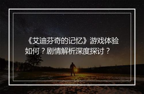 《艾迪芬奇的记忆》游戏体验如何？剧情解析深度探讨？