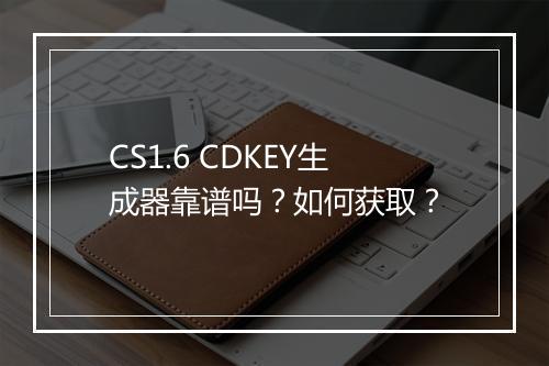 CS1.6 CDKEY生成器靠谱吗？如何获取？