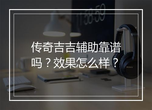 传奇吉吉辅助靠谱吗？效果怎么样？