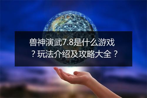 兽神演武7.8是什么游戏？玩法介绍及攻略大全？