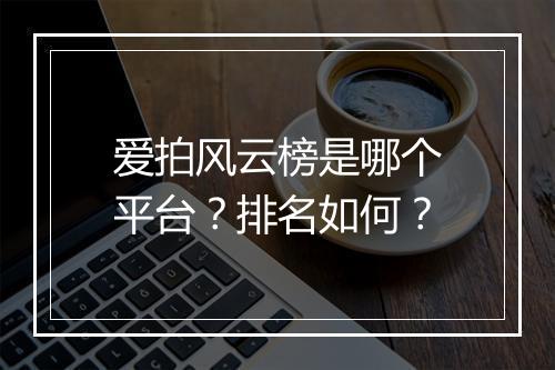 爱拍风云榜是哪个平台？排名如何？
