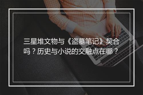 三星堆文物与《盗墓笔记》契合吗？历史与小说的交融点在哪？