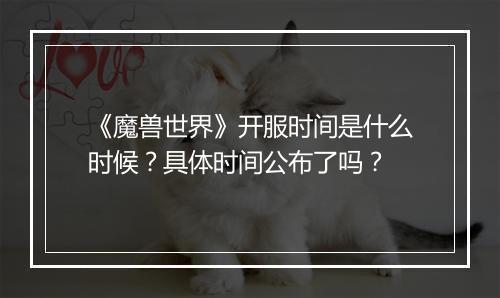 《魔兽世界》开服时间是什么时候？具体时间公布了吗？